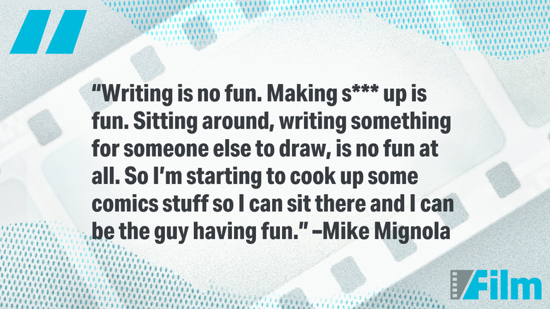 Quote by Mike Mignola - "Writing is no fun. Making s*** up is fun. Sitting around, writing something for someone else to draw, is no fun at all. So I'm starting to cook up some comics stuff so I can sit there and I can be the guy having fun."